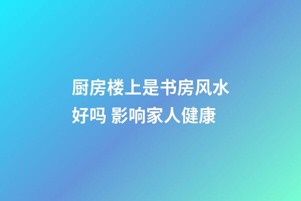 厨房楼上是书房风水好吗 影响家人健康